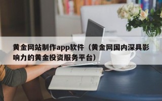 六盘水黄金网站制作app软件（黄金网国内深具影响力的黄金投资服务平台）