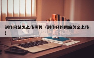 六盘水制作网站怎么传照片（制作好的网站怎么上传）