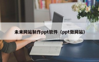 六盘水未来网站制作ppt软件（ppt做网站）