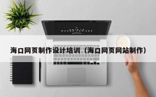 六盘水海口网页制作设计培训（海口网页网站制作）