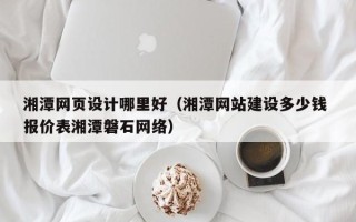 六盘水湘潭网页设计哪里好（湘潭网站建设多少钱 报价表湘潭磐石网络）