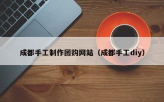 六盘水成都手工制作团购网站（成都手工diy）