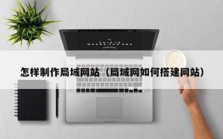 六盘水怎样制作局域网站（局域网如何搭建网站）