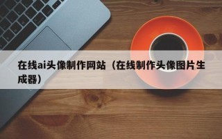 六盘水在线ai头像制作网站（在线制作头像图片生成器）