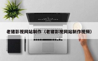 六盘水老猪影视网站制作（老猪影视网站制作视频）