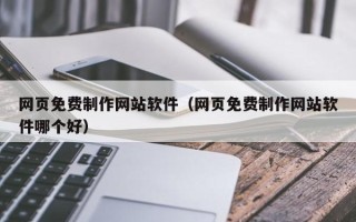 六盘水网页免费制作网站软件（网页免费制作网站软件哪个好）