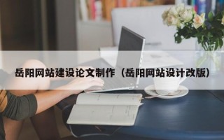 六盘水岳阳网站建设论文制作（岳阳网站设计改版）