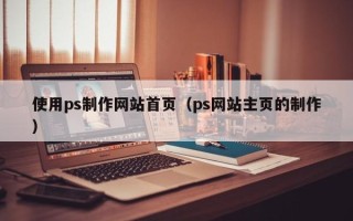 六盘水使用ps制作网站首页（ps网站主页的制作）