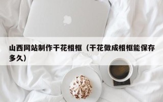 六盘水山西网站制作干花相框（干花做成相框能保存多久）