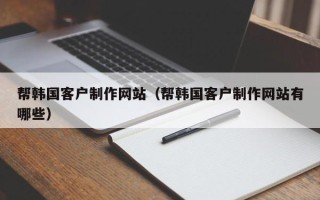 六盘水帮韩国客户制作网站（帮韩国客户制作网站有哪些）